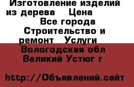 Изготовление изделий из дерева  › Цена ­ 10 000 - Все города Строительство и ремонт » Услуги   . Вологодская обл.,Великий Устюг г.